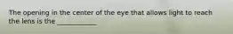 The opening in the center of the eye that allows light to reach the lens is the ____________