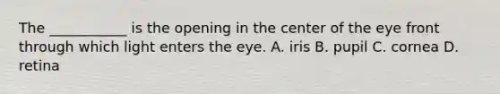 The ___________ is the opening in the center of the eye front through which light enters the eye. A. iris B. pupil C. cornea D. retina