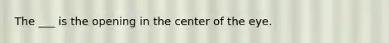 The ___ is the opening in the center of the eye.