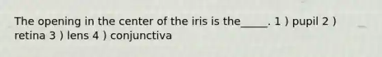 The opening in the center of the iris is the_____. 1 ) pupil 2 ) retina 3 ) lens 4 ) conjunctiva