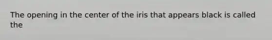 The opening in the center of the iris that appears black is called the