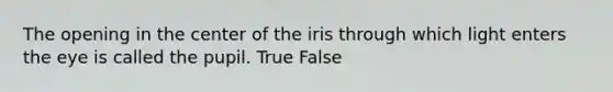 The opening in the center of the iris through which light enters the eye is called the pupil. True False