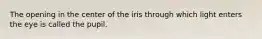 The opening in the center of the iris through which light enters the eye is called the pupil.