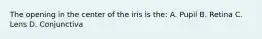 The opening in the center of the iris is the: A. Pupil B. Retina C. Lens D. Conjunctiva