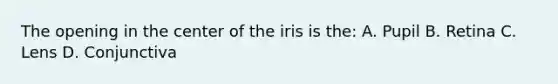 The opening in the center of the iris is the: A. Pupil B. Retina C. Lens D. Conjunctiva