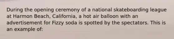 During the opening ceremony of a national skateboarding league at Harmon Beach, California, a hot air balloon with an advertisement for Fizzy soda is spotted by the spectators. This is an example of: