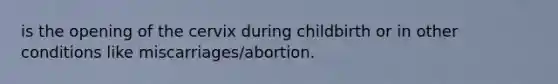 is the opening of the cervix during childbirth or in other conditions like miscarriages/abortion.