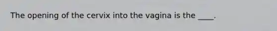 The opening of the cervix into the vagina is the ____.