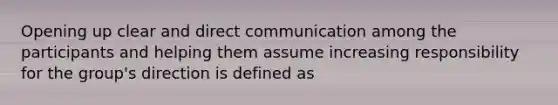 Opening up clear and direct communication among the participants and helping them assume increasing responsibility for the group's direction is defined as