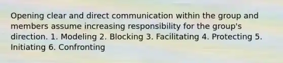 Opening clear and direct communication within the group and members assume increasing responsibility for the group's direction. 1. Modeling 2. Blocking 3. Facilitating 4. Protecting 5. Initiating 6. Confronting