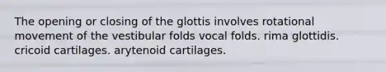 The opening or closing of the glottis involves rotational movement of the vestibular folds vocal folds. rima glottidis. cricoid cartilages. arytenoid cartilages.