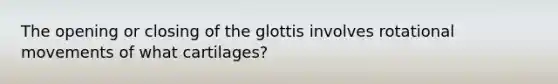 The opening or closing of the glottis involves rotational movements of what cartilages?