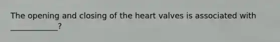 The opening and closing of the heart valves is associated with ____________?