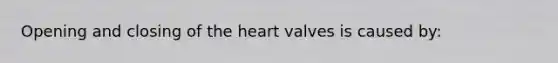 Opening and closing of <a href='https://www.questionai.com/knowledge/kya8ocqc6o-the-heart' class='anchor-knowledge'>the heart</a> valves is caused by: