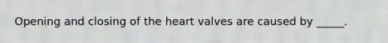 Opening and closing of the heart valves are caused by _____.