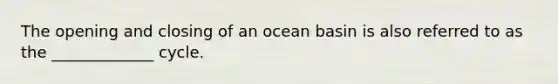 The opening and closing of an ocean basin is also referred to as the _____________ cycle.