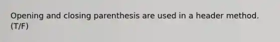 Opening and closing parenthesis are used in a header method. (T/F)