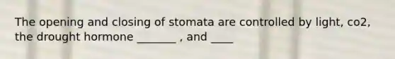 The opening and closing of stomata are controlled by light, co2, the drought hormone _______ , and ____