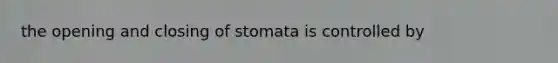 the opening and closing of stomata is controlled by