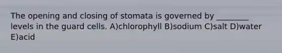 The opening and closing of stomata is governed by ________ levels in the guard cells. A)chlorophyll B)sodium C)salt D)water E)acid