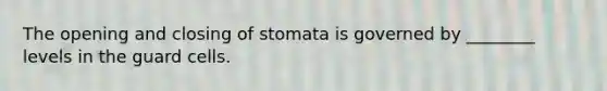 The opening and closing of stomata is governed by ________ levels in the guard cells.