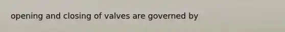 opening and closing of valves are governed by