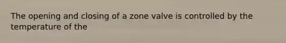 The opening and closing of a zone valve is controlled by the temperature of the