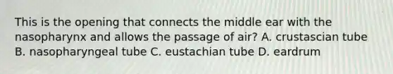 This is the opening that connects the middle ear with the nasopharynx and allows the passage of air? A. crustascian tube B. nasopharyngeal tube C. eustachian tube D. eardrum