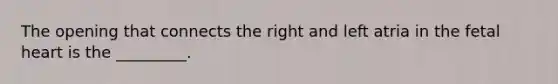 The opening that connects the right and left atria in the fetal heart is the _________.