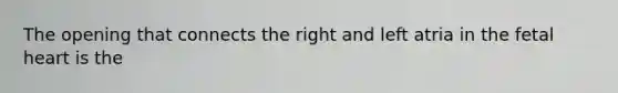 The opening that connects the right and left atria in the fetal heart is the