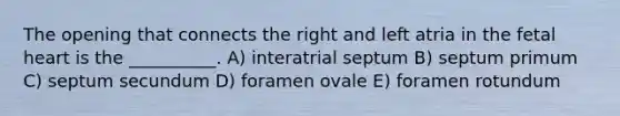 The opening that connects the right and left atria in the fetal heart is the __________. A) interatrial septum B) septum primum C) septum secundum D) foramen ovale E) foramen rotundum