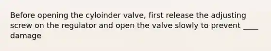 Before opening the cyloinder valve, first release the adjusting screw on the regulator and open the valve slowly to prevent ____ damage