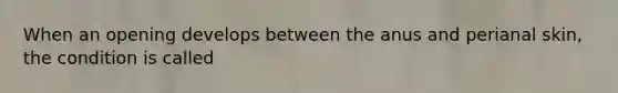 When an opening develops between the anus and perianal skin, the condition is called