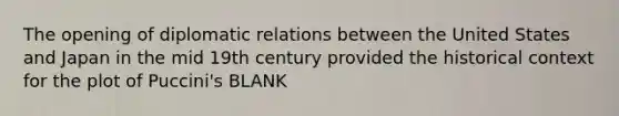 The opening of diplomatic relations between the United States and Japan in the mid 19th century provided the historical context for the plot of Puccini's BLANK