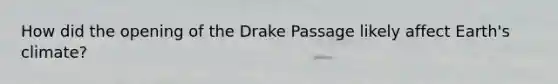 How did the opening of the Drake Passage likely affect Earth's climate?