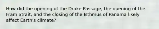 How did the opening of the Drake Passage, the opening of the Fram Strait, and the closing of the Isthmus of Panama likely affect Earth's climate?