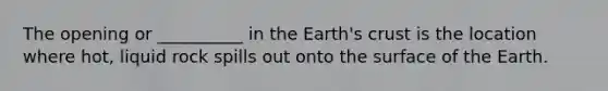 The opening or __________ in the Earth's crust is the location where hot, liquid rock spills out onto the surface of the Earth.