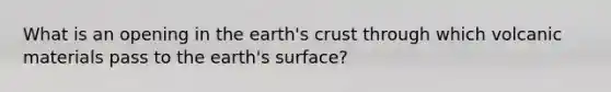 What is an opening in the earth's crust through which volcanic materials pass to the earth's surface?