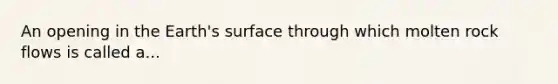 An opening in the Earth's surface through which molten rock flows is called a...