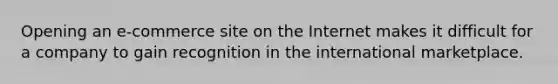Opening an e-commerce site on the Internet makes it difficult for a company to gain recognition in the international marketplace.