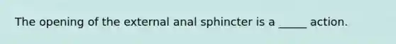 The opening of the external anal sphincter is a _____ action.