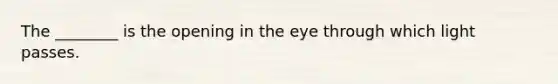 The ________ is the opening in the eye through which light passes.