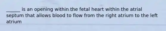 ______ is an opening within the fetal heart within the atrial septum that allows blood to flow from the right atrium to the left atrium