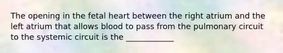 The opening in the fetal heart between the right atrium and the left atrium that allows blood to pass from the pulmonary circuit to the systemic circuit is the ____________