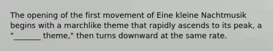 The opening of the first movement of Eine kleine Nachtmusik begins with a marchlike theme that rapidly ascends to its peak, a "_______ theme," then turns downward at the same rate.