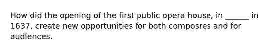 How did the opening of the first public opera house, in ______ in 1637, create new opportunities for both composres and for audiences.