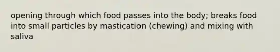 opening through which food passes into the body; breaks food into small particles by mastication (chewing) and mixing with saliva