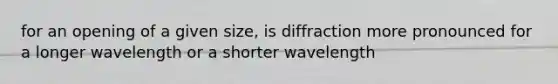 for an opening of a given size, is diffraction more pronounced for a longer wavelength or a shorter wavelength