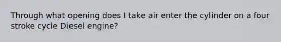 Through what opening does I take air enter the cylinder on a four stroke cycle Diesel engine?