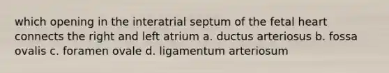 which opening in the interatrial septum of the fetal heart connects the right and left atrium a. ductus arteriosus b. fossa ovalis c. foramen ovale d. ligamentum arteriosum